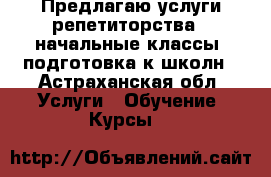 Предлагаю услуги репетиторства ( начальные классы) подготовка к школн - Астраханская обл. Услуги » Обучение. Курсы   